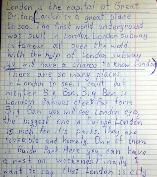 London is a capital of Great Britain. This is a very beautiful and big city. There are many castels, Big Ben...